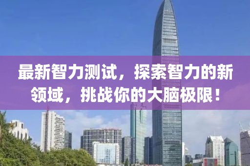 最新智力測(cè)試，探索智力的新領(lǐng)域，挑戰(zhàn)你的大腦極限！