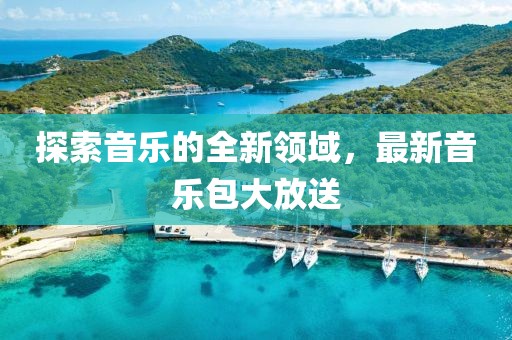 探索音樂的全新領(lǐng)域，最新音樂包大放送