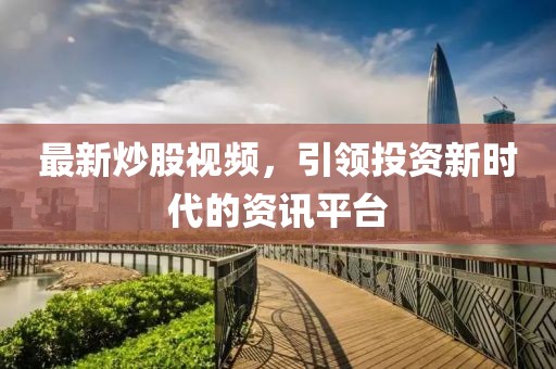 最新炒股視頻，引領(lǐng)投資新時(shí)代的資訊平臺(tái)
