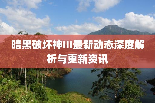 暗黑破壞神III最新動(dòng)態(tài)深度解析與更新資訊