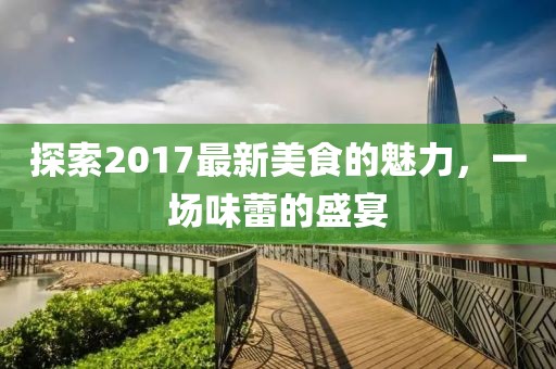探索2017最新美食的魅力，一場味蕾的盛宴