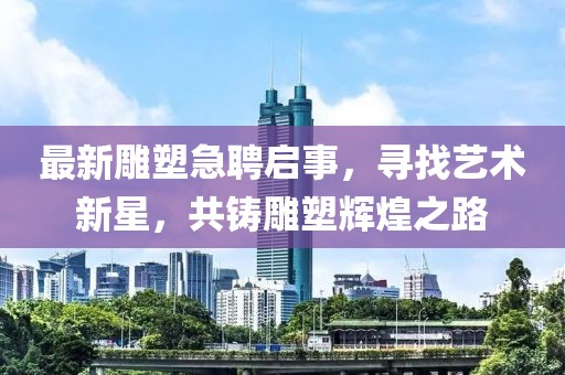 最新雕塑急聘啟事，尋找藝術(shù)新星，共鑄雕塑輝煌之路