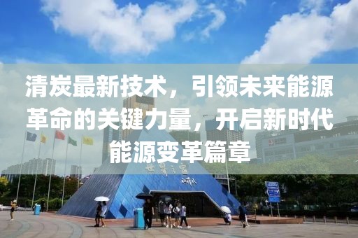 清炭最新技術(shù)，引領(lǐng)未來能源革命的關(guān)鍵力量，開啟新時(shí)代能源變革篇章