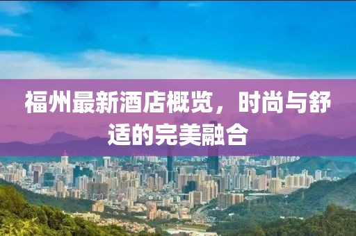 福州最新酒店概覽，時(shí)尚與舒適的完美融合