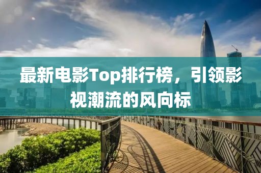 最新電影Top排行榜，引領(lǐng)影視潮流的風(fēng)向標(biāo)