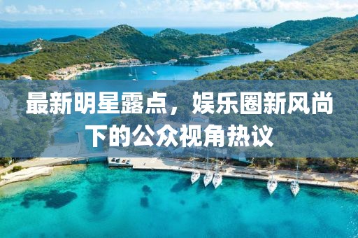 最新明星露點，娛樂圈新風(fēng)尚下的公眾視角熱議