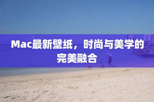 Mac最新壁紙，時(shí)尚與美學(xué)的完美融合