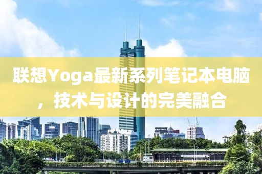 聯(lián)想Yoga最新系列筆記本電腦，技術與設計的完美融合