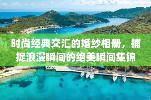 時(shí)尚經(jīng)典交匯的婚紗相冊，捕捉浪漫瞬間的絕美瞬間集錦