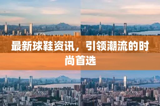 最新球鞋資訊，引領(lǐng)潮流的時(shí)尚首選