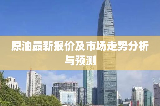 原油最新報(bào)價(jià)及市場(chǎng)走勢(shì)分析與預(yù)測(cè)