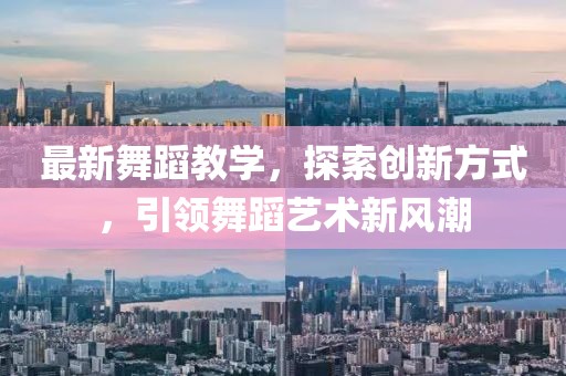 最新舞蹈教學(xué)，探索創(chuàng)新方式，引領(lǐng)舞蹈藝術(shù)新風(fēng)潮