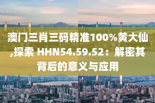 澳門三肖三碼精準(zhǔn)100%黃大仙,探索 HHN54.59.52：解密其背后的意義與應(yīng)用