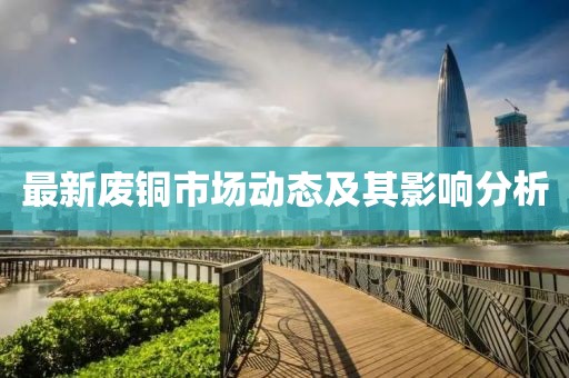 最新廢銅市場動態(tài)及其影響分析