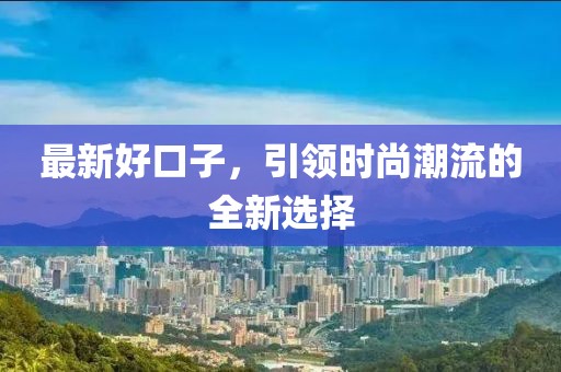最新好口子，引領(lǐng)時(shí)尚潮流的全新選擇