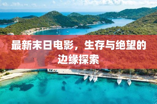 最新末日電影，生存與絕望的邊緣探索