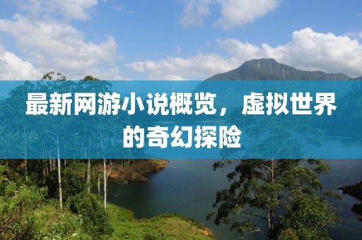 最新網(wǎng)游小說概覽，虛擬世界的奇幻探險(xiǎn)