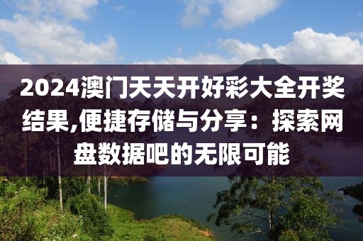 2024澳門天天開好彩大全開獎(jiǎng)結(jié)果,便捷存儲(chǔ)與分享：探索網(wǎng)盤數(shù)據(jù)吧的無(wú)限可能