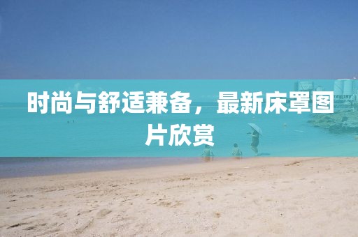 時(shí)尚與舒適兼?zhèn)?，最新床罩圖片欣賞