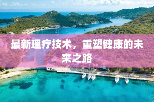 最新理療技術(shù)，重塑健康的未來(lái)之路