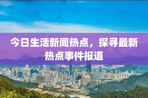 今日生活新聞熱點(diǎn)，探尋最新熱點(diǎn)事件報(bào)道