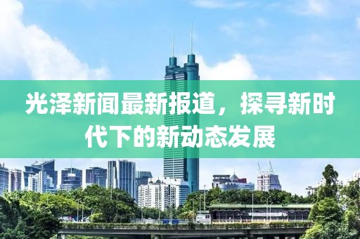 光澤新聞最新報(bào)道，探尋新時(shí)代下的新動態(tài)發(fā)展