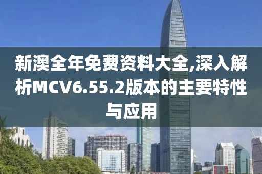 新澳全年免費(fèi)資料大全,深入解析MCV6.55.2版本的主要特性與應(yīng)用