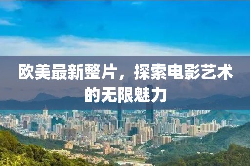 歐美最新整片，探索電影藝術(shù)的無限魅力