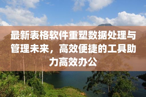最新表格軟件重塑數(shù)據(jù)處理與管理未來，高效便捷的工具助力高效辦公