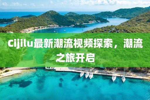 Cijilu最新潮流視頻探索，潮流之旅開啟