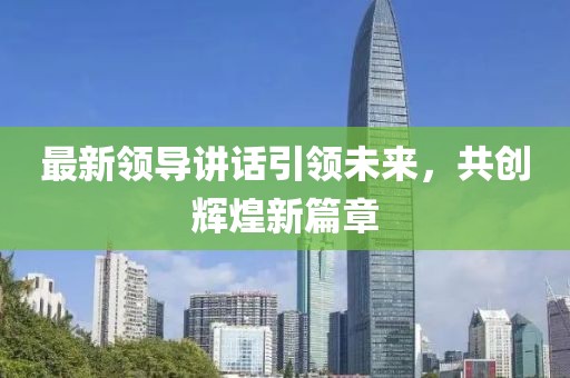最新領(lǐng)導(dǎo)講話引領(lǐng)未來，共創(chuàng)輝煌新篇章