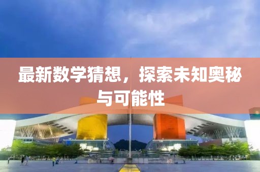 最新數(shù)學(xué)猜想，探索未知奧秘與可能性