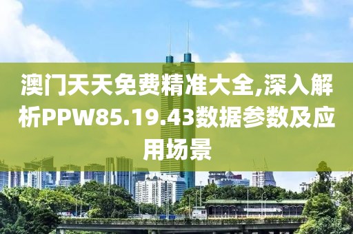 澳門(mén)天天免費(fèi)精準(zhǔn)大全,深入解析PPW85.19.43數(shù)據(jù)參數(shù)及應(yīng)用場(chǎng)景