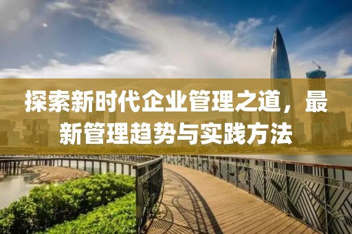 探索新時(shí)代企業(yè)管理之道，最新管理趨勢與實(shí)踐方法