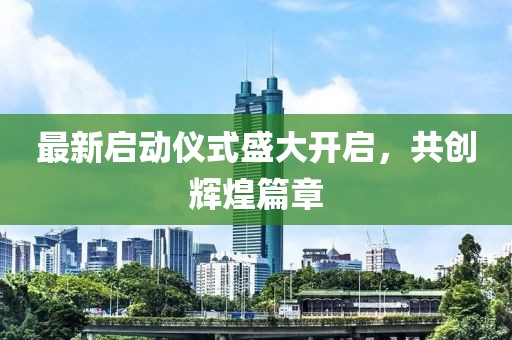 最新啟動儀式盛大開啟，共創(chuàng)輝煌篇章