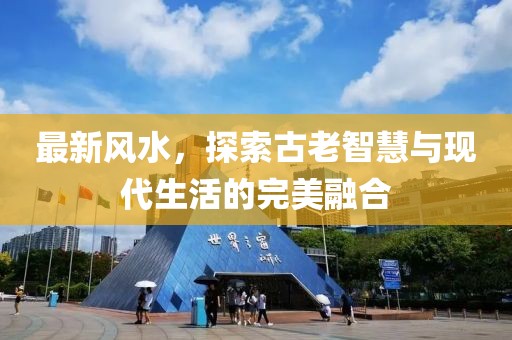 最新風(fēng)水，探索古老智慧與現(xiàn)代生活的完美融合