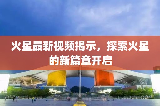 火星最新視頻揭示，探索火星的新篇章開啟