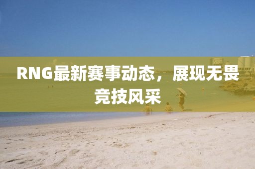 RNG最新賽事動(dòng)態(tài)，展現(xiàn)無(wú)畏競(jìng)技風(fēng)采