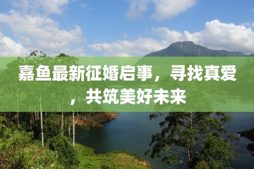 嘉魚(yú)最新征婚啟事，尋找真愛(ài)，共筑美好未來(lái)