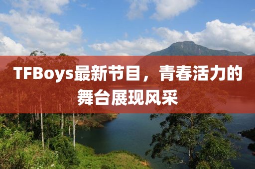 TFBoys最新節(jié)目，青春活力的舞臺(tái)展現(xiàn)風(fēng)采