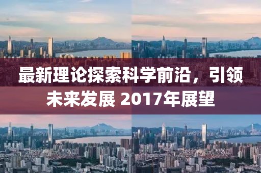 最新理論探索科學前沿，引領未來發(fā)展 2017年展望