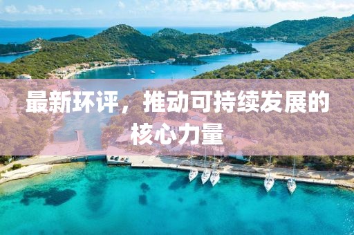 最新環(huán)評，推動可持續(xù)發(fā)展的核心力量