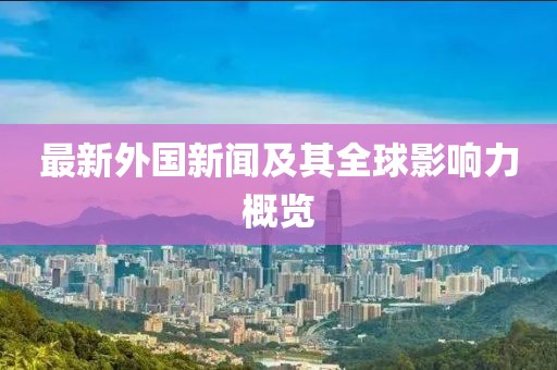 最新外國新聞及其全球影響力概覽