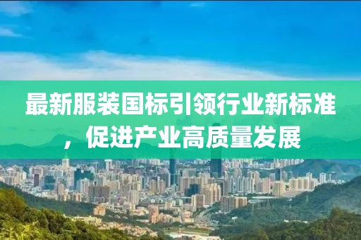 最新服裝國(guó)標(biāo)引領(lǐng)行業(yè)新標(biāo)準(zhǔn)，促進(jìn)產(chǎn)業(yè)高質(zhì)量發(fā)展