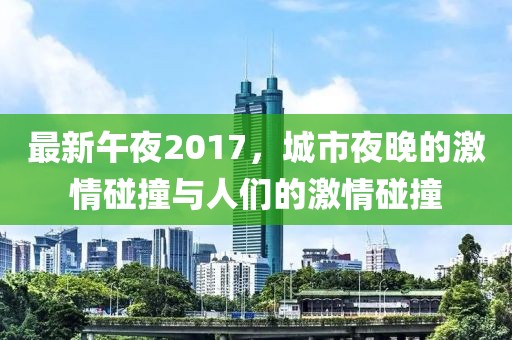 最新午夜2017，城市夜晚的激情碰撞與人們的激情碰撞