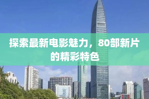 探索最新電影魅力，80部新片的精彩特色