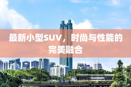 最新小型SUV，時尚與性能的完美融合