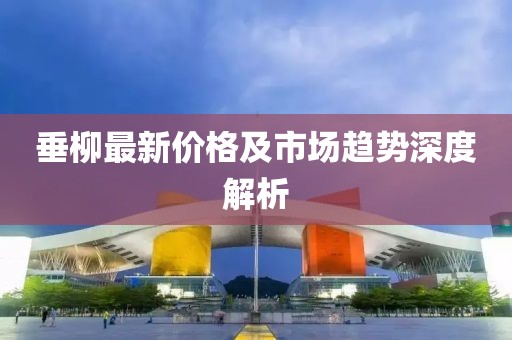 垂柳最新價(jià)格及市場趨勢(shì)深度解析