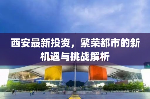 西安最新投資，繁榮都市的新機遇與挑戰(zhàn)解析