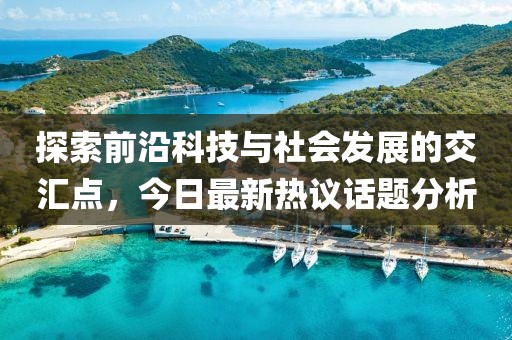 探索前沿科技與社會發(fā)展的交匯點，今日最新熱議話題分析